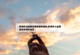 欧洲杯分组抽签揭晓视频播放,欧洲杯小组赛抽签欧洲杯抽签