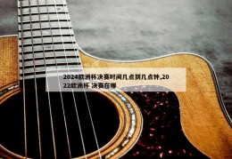 2024欧洲杯决赛时间几点到几点钟,2022欧洲杯 决赛在哪