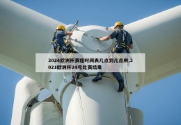 2024欧洲杯赛程时间表几点到几点啊,2021欧洲杯24号比赛结果