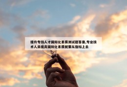 提升专技人才国际化素质测试题答案,专业技术人员提高国际化素质就要从指标上去