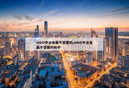 mbti中企业最不想要的,mbti中企业最不想要的知乎