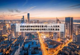 企业内部控制应用指引第3号——人力资源,企业内部控制应用指引所称人力资源,是指