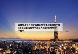 企业信息化有助于企业实现管理决策的科学化;,企业信息化有助于企业实现管理决策的科学化吗