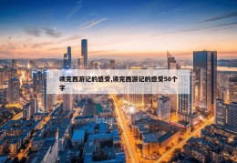 读完西游记的感受,读完西游记的感受50个字