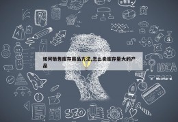 如何销售库存商品方法,怎么卖库存量大的产品