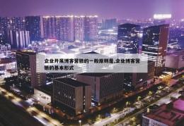 企业开展博客营销的一般原则是,企业博客营销的基本形式