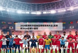 2024欧洲杯分组抽签揭晓视频大全,欧洲杯2024在哪个国家